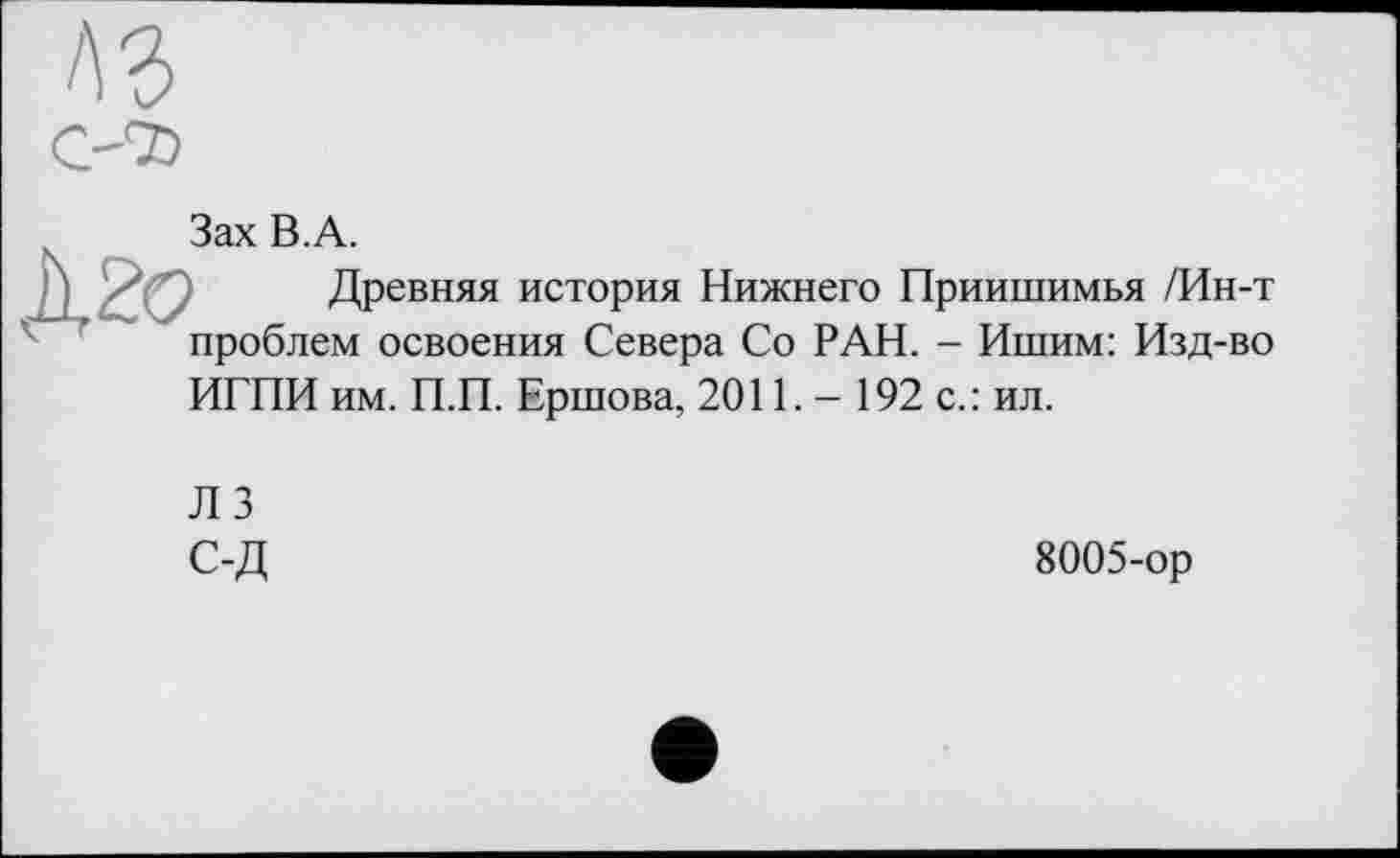 ﻿A3
07)
Зах В.А.
Д2бг . Древняя история Нижнего Приишимья /Ин-т проблем освоения Севера Со РАН. - Ишим: Изд-во ИГПИ им. П.П. Ершова, 2011. - 192 с.: ил.
Л 3 С-Д
8005-ор